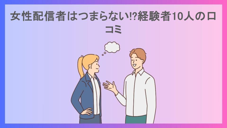 女性配信者はつまらない!?経験者10人の口コミ